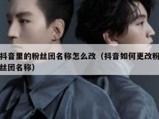 抖音里的粉丝团名称怎么改（抖音如何更改粉丝团名称）