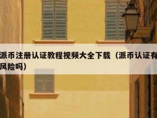 派币注册认证教程视频大全下载（派币认证有风险吗）
