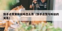 快手点赞算粉丝吗怎么弄（快手点赞与粉丝的关系）