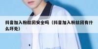 抖音加入粉丝团安全吗（抖音加入粉丝团有什么坏处）