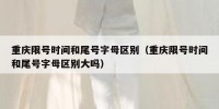 重庆限号时间和尾号字母区别（重庆限号时间和尾号字母区别大吗）