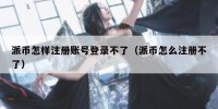 派币怎样注册账号登录不了（派币怎么注册不了）