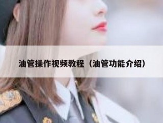 油管操作视频教程（油管功能介绍）