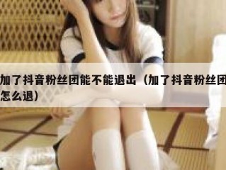 加了抖音粉丝团能不能退出（加了抖音粉丝团怎么退）