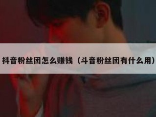 抖音粉丝团怎么赚钱（斗音粉丝团有什么用）