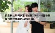 抖音粉丝如何快速增加到1000（抖音粉丝如何快速增加到1000在线）