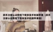 派币注册认证教程下载安装手机版苹果（派币注册认证教程下载安装手机版苹果版）