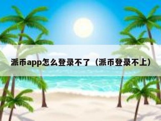 派币app怎么登录不了（派币登录不上）