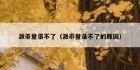 派币登录不了（派币登录不了的原因）