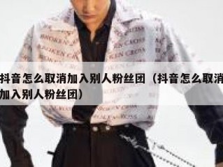 抖音怎么取消加入别人粉丝团（抖音怎么取消加入别人粉丝团）