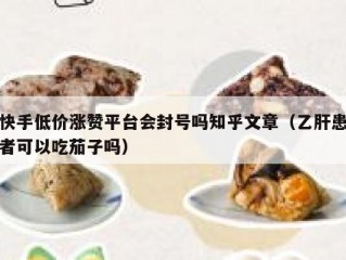快手低价涨赞平台会封号吗知乎文章（乙肝患者可以吃茄子吗）