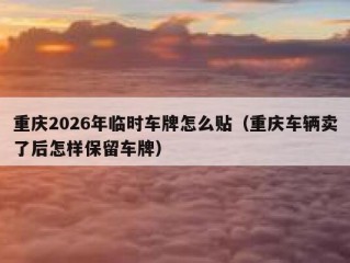 重庆2026年临时车牌怎么贴（重庆车辆卖了后怎样保留车牌）