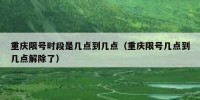 重庆限号时段是几点到几点（重庆限号几点到几点解除了）