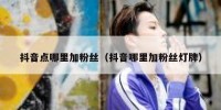 抖音点哪里加粉丝（抖音哪里加粉丝灯牌）