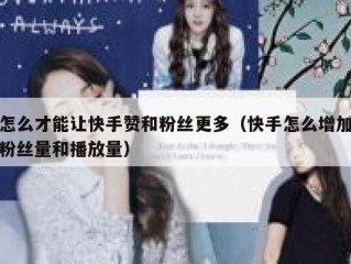 怎么才能让快手赞和粉丝更多（快手怎么增加粉丝量和播放量）