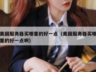 美国服务器买哪里的好一点（美国服务器买哪里的好一点啊）