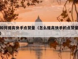 如何提高快手点赞量（怎么提高快手的点赞量）