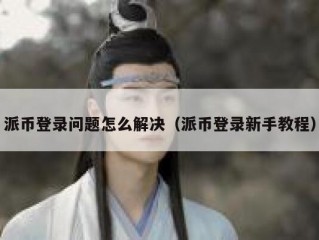 派币登录问题怎么解决（派币登录新手教程）