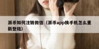 派币如何注销微信（派币app换手机怎么重新登陆）