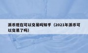 派币现在可以交易吗知乎（2021年派币可以交易了吗）