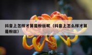 抖音上怎样才算是粉丝呢（抖音上怎么样才算是粉丝）