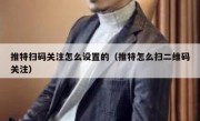 推特扫码关注怎么设置的（推特怎么扫二维码关注）