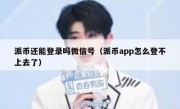 派币还能登录吗微信号（派币app怎么登不上去了）
