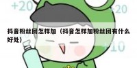 抖音粉丝团怎样加（抖音怎样加粉丝团有什么好处）