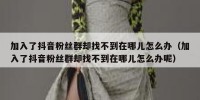 加入了抖音粉丝群却找不到在哪儿怎么办（加入了抖音粉丝群却找不到在哪儿怎么办呢）