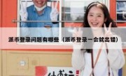 派币登录问题有哪些（派币登录一会就出错）