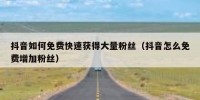 抖音如何免费快速获得大量粉丝（抖音怎么免费增加粉丝）