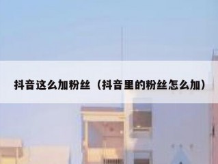 抖音这么加粉丝（抖音里的粉丝怎么加）