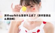 派币app为什么登录不上去了（派币登录这么费劲呢）