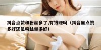 抖音点赞和粉丝多了,有钱赚吗（抖音里点赞多好还是粉丝量多好）