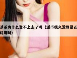 派币为什么登不上去了呢（派币很久没登录还能用吗）