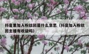 抖音里加入粉丝团是什么意思（抖音加入粉丝团主播有收益吗）
