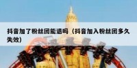 抖音加了粉丝团能退吗（抖音加入粉丝团多久失效）
