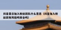 抖音显示加入粉丝团队什么意思（抖音加入粉丝团有风险吗安全吗）