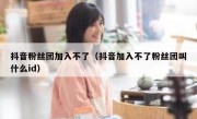 抖音粉丝团加入不了（抖音加入不了粉丝团叫什么id）
