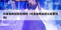 抖音加粉丝团扣钱吗（抖音加粉丝团以后要钱吗）