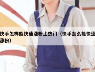 快手怎样能快速涨粉上热门（快手怎么能快速涨粉）