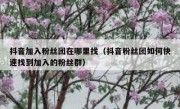 抖音加入粉丝团在哪里找（抖音粉丝团如何快速找到加入的粉丝群）