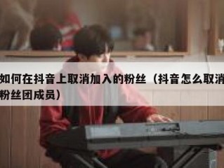 如何在抖音上取消加入的粉丝（抖音怎么取消粉丝团成员）