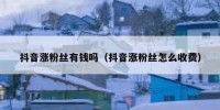 抖音涨粉丝有钱吗（抖音涨粉丝怎么收费）
