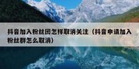 抖音加入粉丝团怎样取消关注（抖音申请加入粉丝群怎么取消）