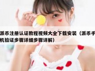 派币注册认证教程视频大全下载安装（派币手机验证步骤详细步骤详解）