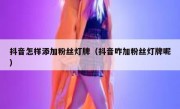 抖音怎样添加粉丝灯牌（抖音咋加粉丝灯牌呢）