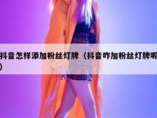 抖音怎样添加粉丝灯牌（抖音咋加粉丝灯牌呢）