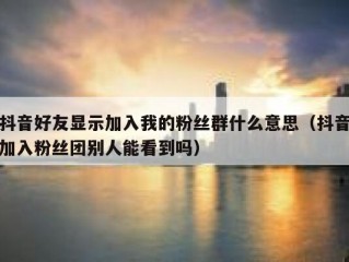 抖音好友显示加入我的粉丝群什么意思（抖音加入粉丝团别人能看到吗）