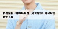 抖音加粉丝赚钱吗现在（抖音加粉丝赚钱吗现在怎么样）